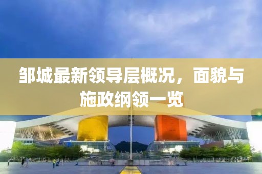 邹城最新领导层概况，面貌与施政纲领一览