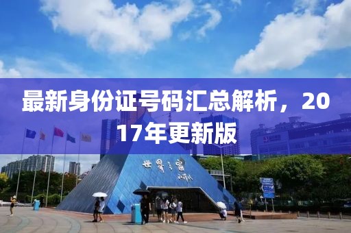 最新身份证号码汇总解析，2017年更新版