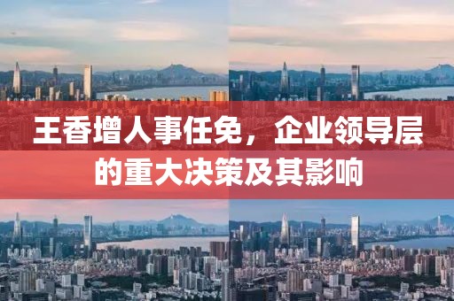 王香增人事任免，企业领导层的重大决策及其影响