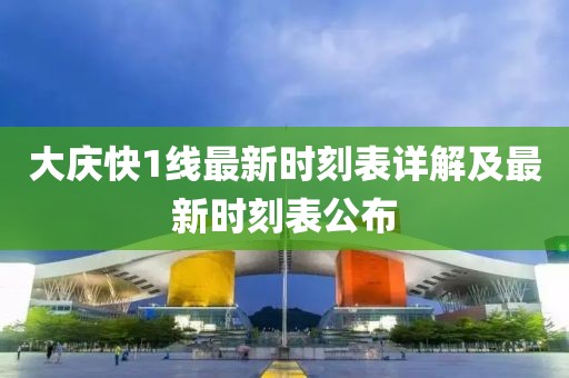 大庆快1线最新时刻表详解及最新时刻表公布