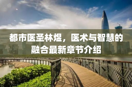 都市医圣林煜，医术与智慧的融合最新章节介绍