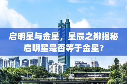 启明星与金星，星辰之辨揭秘启明星是否等于金星？
