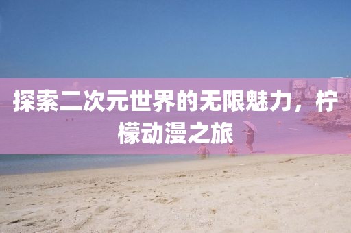 探索二次元世界的无限魅力，柠檬动漫之旅