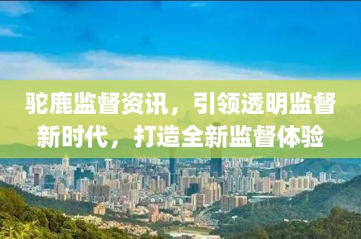 驼鹿监督资讯，引领透明监督新时代，打造全新监督体验