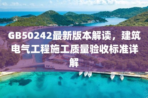 GB50242最新版本解读，建筑电气工程施工质量验收标准详解