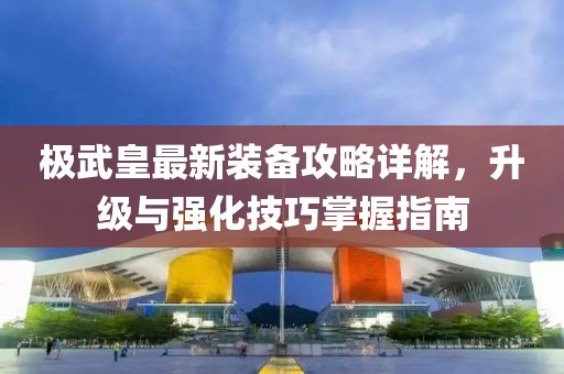 极武皇最新装备攻略详解，升级与强化技巧掌握指南