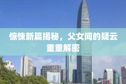 惊悚新篇揭秘，父女间的疑云重重解密