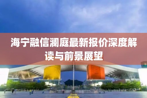 海宁融信澜庭最新报价深度解读与前景展望