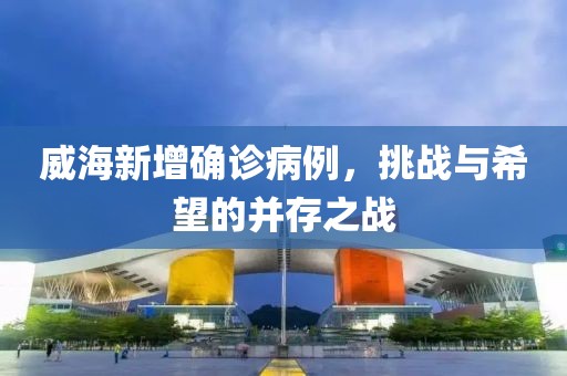 威海新增确诊病例，挑战与希望的并存之战