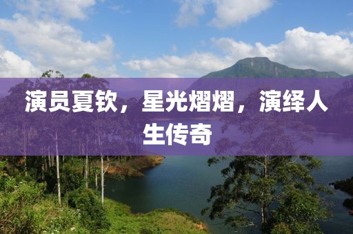 演员夏钦，星光熠熠，演绎人生传奇