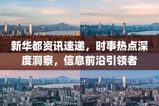 新华都资讯速递，时事热点深度洞察，信息前沿引领者