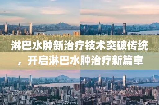 淋巴水肿新治疗技术突破传统，开启淋巴水肿治疗新篇章