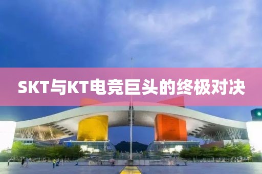 SKT与KT电竞巨头的终极对决