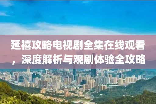 延禧攻略电视剧全集在线观看，深度解析与观剧体验全攻略