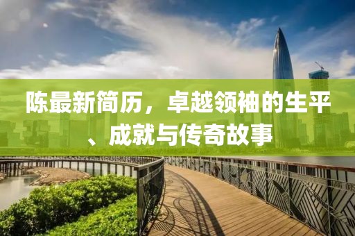 陈最新简历，卓越领袖的生平、成就与传奇故事