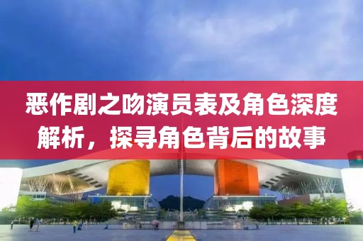 恶作剧之吻演员表及角色深度解析，探寻角色背后的故事