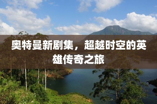 奥特曼新剧集，超越时空的英雄传奇之旅