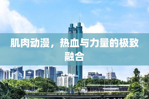 肌肉动漫，热血与力量的极致融合