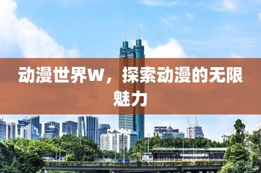 动漫世界W，探索动漫的无限魅力