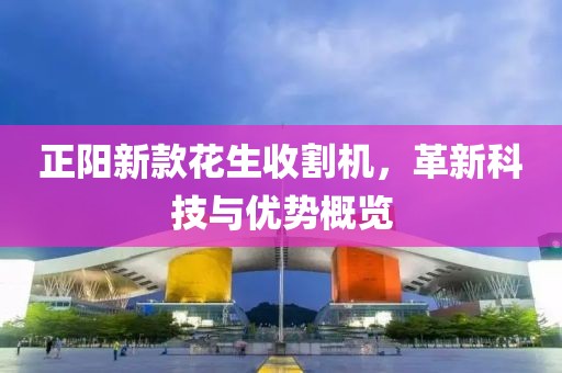 正阳新款花生收割机，革新科技与优势概览