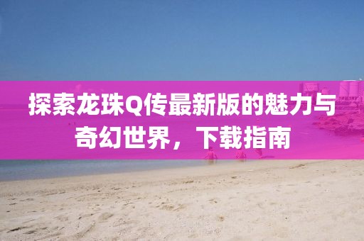 探索龙珠Q传最新版的魅力与奇幻世界，下载指南