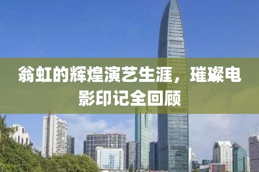 翁虹的辉煌演艺生涯，璀璨电影印记全回顾