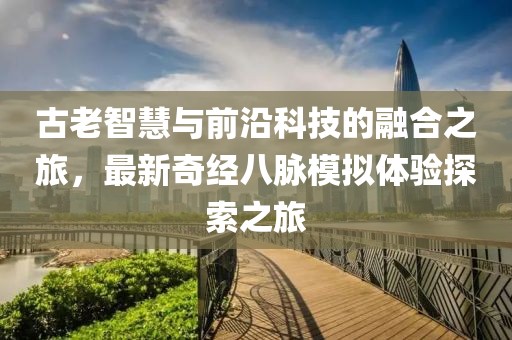 古老智慧与前沿科技的融合之旅，最新奇经八脉模拟体验探索之旅