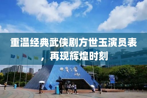重温经典武侠剧方世玉演员表，再现辉煌时刻