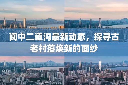 阆中二道沟最新动态，探寻古老村落焕新的面纱