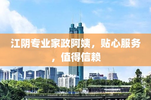 江阴专业家政阿姨，贴心服务，值得信赖