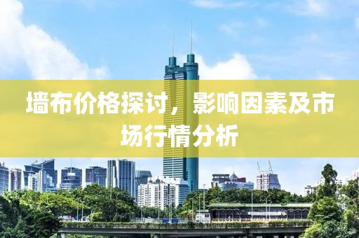 墙布价格探讨，影响因素及市场行情分析