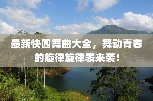 最新快四舞曲大全，舞动青春的旋律旋律表来袭！