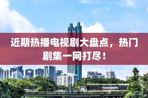 近期热播电视剧大盘点，热门剧集一网打尽！