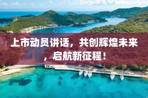上市动员讲话，共创辉煌未来，启航新征程！