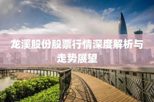 龙溪股份股票行情深度解析与走势展望