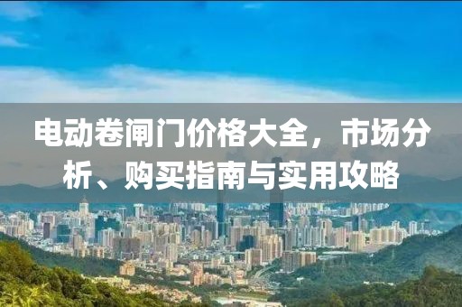 电动卷闸门价格大全，市场分析、购买指南与实用攻略