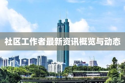 社区工作者最新资讯概览与动态