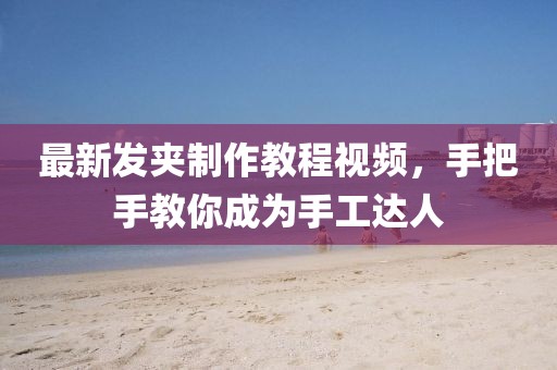 最新发夹制作教程视频，手把手教你成为手工达人