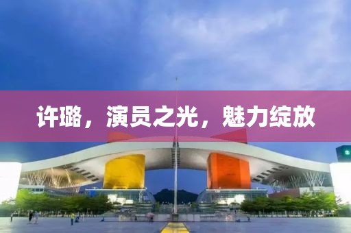 许璐，演员之光，魅力绽放