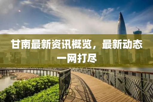 甘南最新资讯概览，最新动态一网打尽