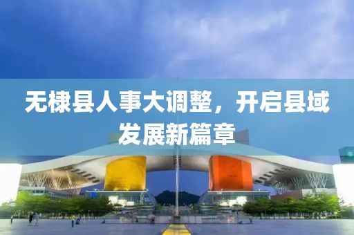 无棣县人事大调整，开启县域发展新篇章