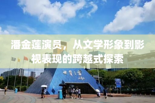 潘金莲演员，从文学形象到影视表现的跨越式探索