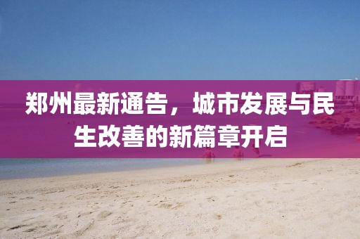 郑州最新通告，城市发展与民生改善的新篇章开启