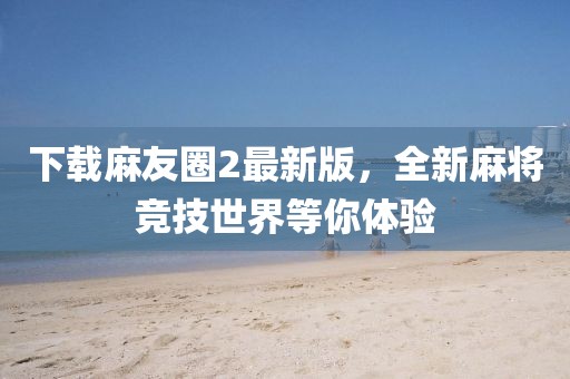 下载麻友圈2最新版，全新麻将竞技世界等你体验