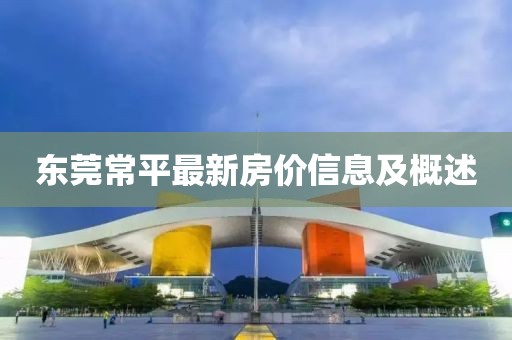东莞常平最新房价信息及概述