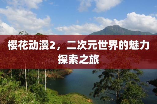 樱花动漫2，二次元世界的魅力探索之旅
