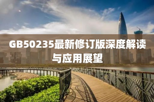 GB50235最新修订版深度解读与应用展望