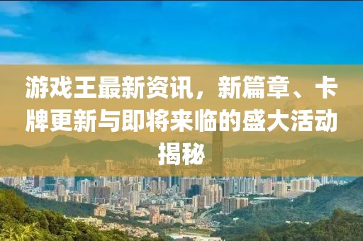 游戏王最新资讯，新篇章、卡牌更新与即将来临的盛大活动揭秘