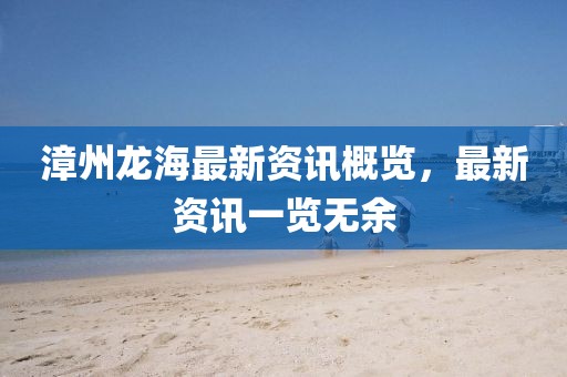 漳州龙海最新资讯概览，最新资讯一览无余