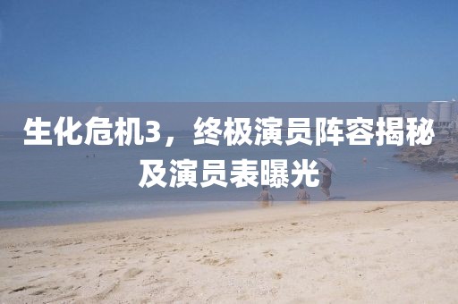 生化危机3，终极演员阵容揭秘及演员表曝光